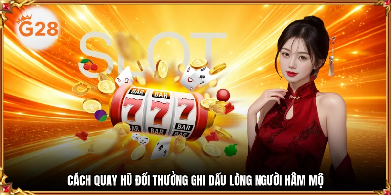 Cách quay hũ đổi thưởng ghi dấu lòng người hâm mộ